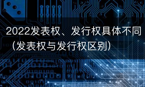 2022发表权、发行权具体不同（发表权与发行权区别）