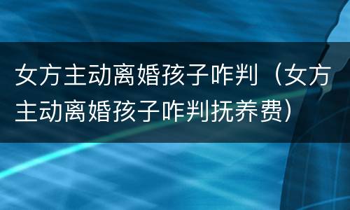女方主动离婚孩子咋判（女方主动离婚孩子咋判抚养费）