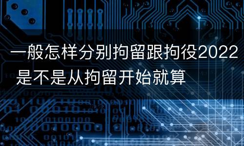 一般怎样分别拘留跟拘役2022 是不是从拘留开始就算