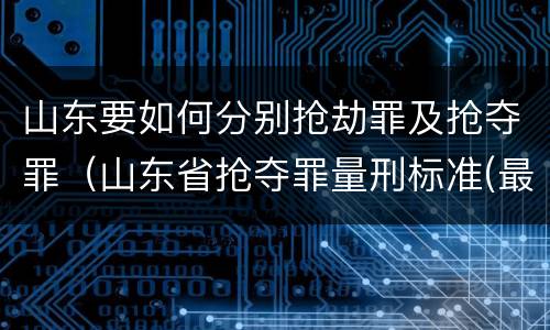 山东要如何分别抢劫罪及抢夺罪（山东省抢夺罪量刑标准(最新2018）