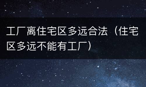 工厂离住宅区多远合法（住宅区多远不能有工厂）
