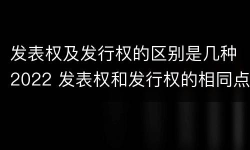 发表权及发行权的区别是几种2022 发表权和发行权的相同点