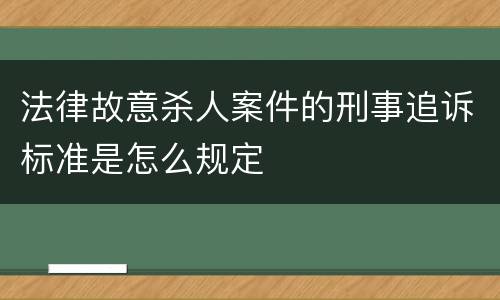 法律故意杀人案件的刑事追诉标准是怎么规定