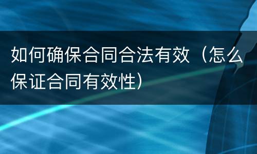 如何确保合同合法有效（怎么保证合同有效性）