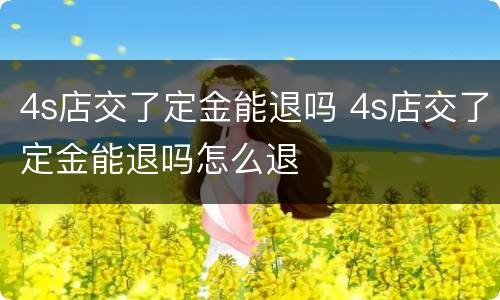 4s店交了定金能退吗 4s店交了定金能退吗怎么退
