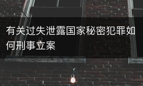 有关过失泄露国家秘密犯罪如何刑事立案