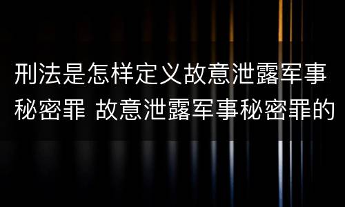 刑法是怎样定义故意泄露军事秘密罪 故意泄露军事秘密罪的主体