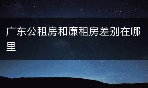 广东公租房和廉租房差别在哪里