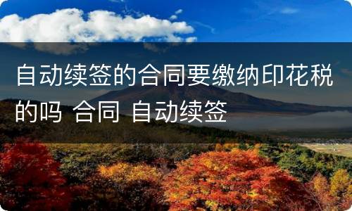 自动续签的合同要缴纳印花税的吗 合同 自动续签