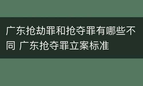广东抢劫罪和抢夺罪有哪些不同 广东抢夺罪立案标准