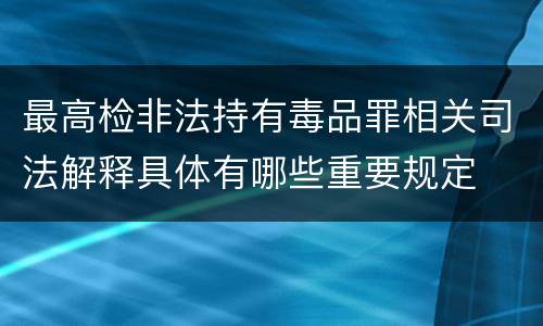最高检非法持有毒品罪相关司法解释具体有哪些重要规定