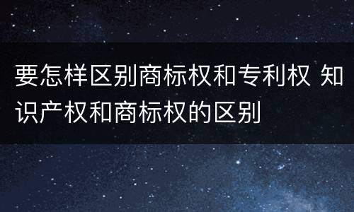 要怎样区别商标权和专利权 知识产权和商标权的区别