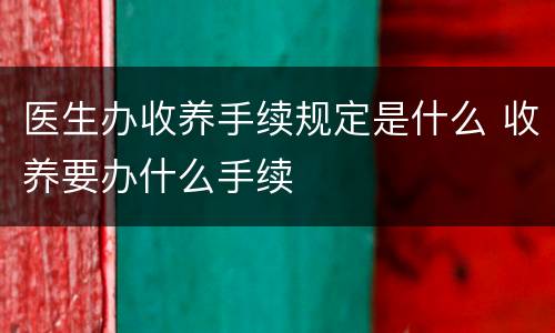 医生办收养手续规定是什么 收养要办什么手续