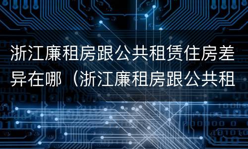浙江廉租房跟公共租赁住房差异在哪（浙江廉租房跟公共租赁住房差异在哪儿）