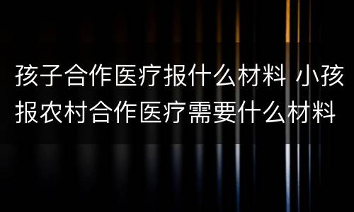 孩子合作医疗报什么材料 小孩报农村合作医疗需要什么材料