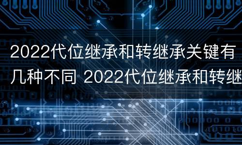2022代位继承和转继承关键有几种不同 2022代位继承和转继承关键有几种不同类型