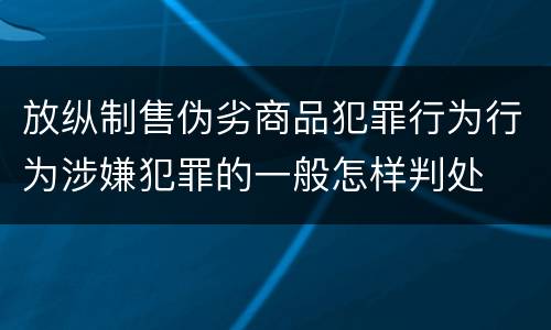 放纵制售伪劣商品犯罪行为行为涉嫌犯罪的一般怎样判处