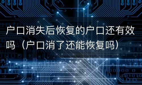 户口消失后恢复的户口还有效吗（户口消了还能恢复吗）