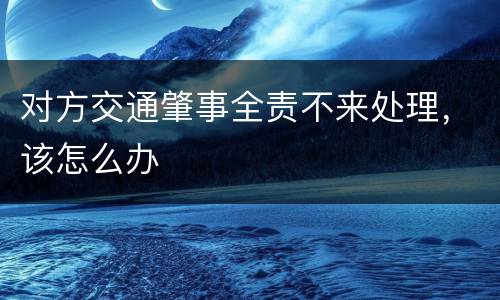 对方交通肇事全责不来处理，该怎么办