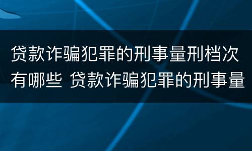 贷款诈骗犯罪的刑事量刑档次有哪些 贷款诈骗犯罪的刑事量刑档次有哪些标准