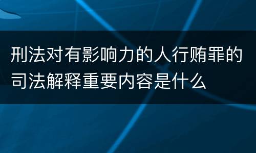 刑法对有影响力的人行贿罪的司法解释重要内容是什么