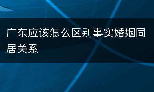 广东应该怎么区别事实婚姻同居关系
