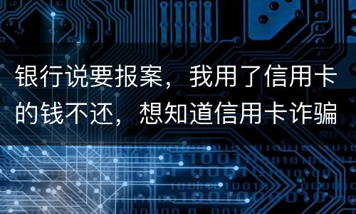 银行说要报案，我用了信用卡的钱不还，想知道信用卡诈骗会判几年