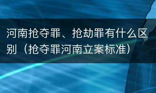 河南抢夺罪、抢劫罪有什么区别（抢夺罪河南立案标准）