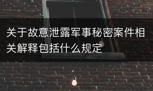 关于故意泄露军事秘密案件相关解释包括什么规定