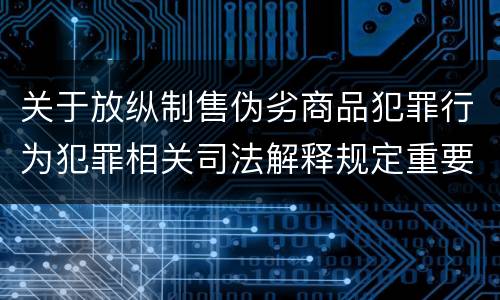 关于放纵制售伪劣商品犯罪行为犯罪相关司法解释规定重要内容包括什么