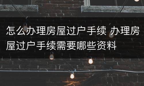 怎么办理房屋过户手续 办理房屋过户手续需要哪些资料