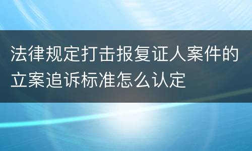 法律规定打击报复证人案件的立案追诉标准怎么认定