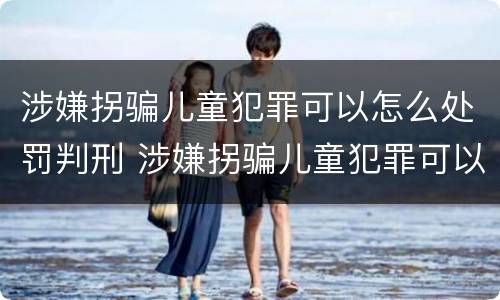 涉嫌拐骗儿童犯罪可以怎么处罚判刑 涉嫌拐骗儿童犯罪可以怎么处罚判刑吗