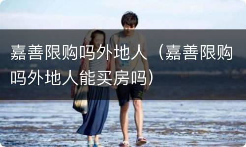 嘉善限购吗外地人（嘉善限购吗外地人能买房吗）
