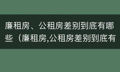 廉租房、公租房差别到底有哪些（廉租房,公租房差别到底有哪些原因）