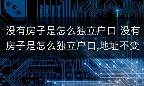 没有房子是怎么独立户口 没有房子是怎么独立户口,地址不变