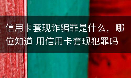 信用卡套现诈骗罪是什么，哪位知道 用信用卡套现犯罪吗