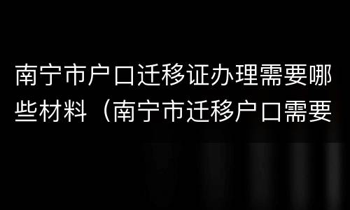 南宁市户口迁移证办理需要哪些材料（南宁市迁移户口需要什么手续和证件）