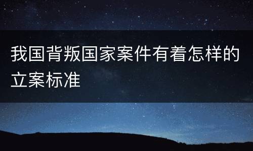 我国背叛国家案件有着怎样的立案标准