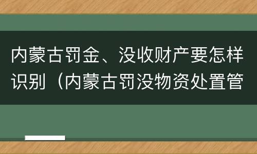 内蒙古罚金、没收财产要怎样识别（内蒙古罚没物资处置管理办法）