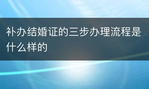补办结婚证的三步办理流程是什么样的