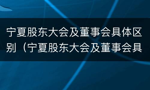宁夏股东大会及董事会具体区别（宁夏股东大会及董事会具体区别在哪）
