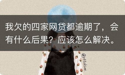 我欠的四家网贷都逾期了，会有什么后果？应该怎么解决。急