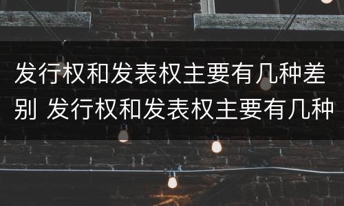 发行权和发表权主要有几种差别 发行权和发表权主要有几种差别吗