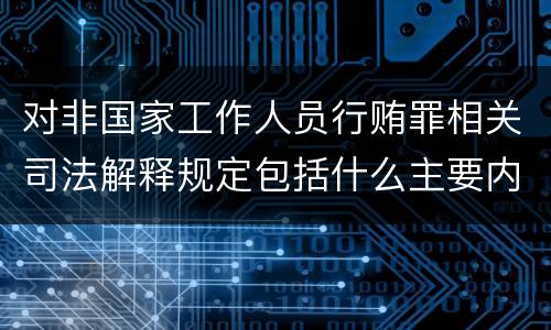对非国家工作人员行贿罪相关司法解释规定包括什么主要内容