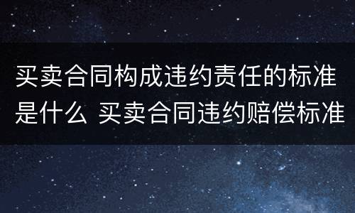 买卖合同构成违约责任的标准是什么 买卖合同违约赔偿标准规定