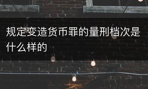 规定变造货币罪的量刑档次是什么样的