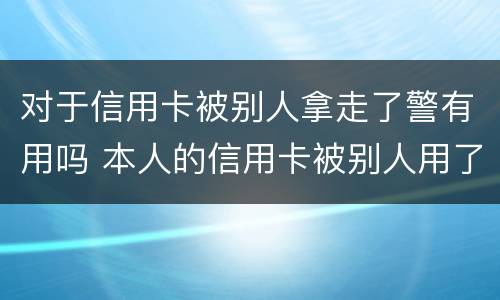 对于信用卡被别人拿走了警有用吗 本人的信用卡被别人用了怎么办