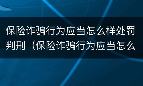 保险诈骗行为应当怎么样处罚判刑（保险诈骗行为应当怎么样处罚判刑吗）