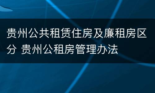 贵州公共租赁住房及廉租房区分 贵州公租房管理办法